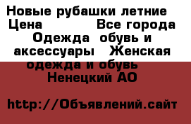 Новые рубашки летние › Цена ­ 2 000 - Все города Одежда, обувь и аксессуары » Женская одежда и обувь   . Ненецкий АО